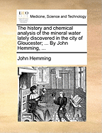 The History and Chemical Analysis of the Mineral Water Lately Discovered in the City of Gloucester; ... by John Hemming, ...