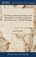 The History and Chemical Analysis of the Mineral Water Lately Discovered in the City of Gloucester; ... by John Hemming,