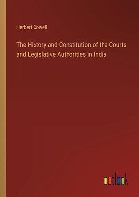 The History and Constitution of the Courts and Legislative Authorities in India - Cowell, Herbert