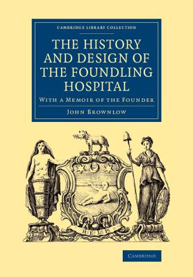 The History and Design of the Foundling Hospital: With a Memoir of the Founder - Brownlow, John