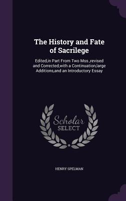 The History and Fate of Sacrilege: Edited, in Part From Two Mss., revised and Corrected, with a Continuation, large Additions, and an Introductory Essay - Spelman, Henry, Sir