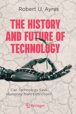 The History and Future of Technology: Can Technology Save Humanity from Extinction? - Ayres, Robert U.