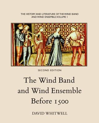 The History and Literature of the Wind Band and Wind Ensemble: The Wind Band and Wind Ensemble Before 1500 - Dabelstein, Craig (Editor), and Whitwell, David