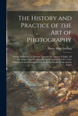 The History and Practice of the Art of Photography: or the Production of Pictures Through the Agency of Light, All the Instructions Necessary for the Complete Practice of the Daguerrean and Photogenic Art, Both on Metallic Plates and on Paper - Snelling, Henry Hunt 1816-1897