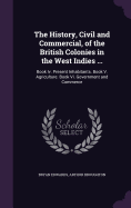 The History, Civil and Commercial, of the British Colonies in the West Indies ...: Book Iv. Present Inhabitants. Book V. Agriculture. Book Vi. Government and Commerce