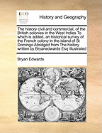 The History Civil and Commercial, of the British Colonies in the West Indies to Which Is Added, an Historical Survey of the French Colony in the Island of St Domingo Abridged from the History Written by Bryanedwards Esq Illustrated