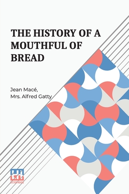 The History Of A Mouthful Of Bread: And Its Effect On The Organization Of Men And Animals. Translated From The Eighth French Edition, By Mrs. Alfred Gatty. - Mac, Jean, and Gatty, Alfred, Mrs. (Translated by)