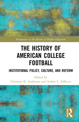 The History of American College Football: Institutional Policy, Culture, and Reform - Anderson, Christian (Editor), and Fallucca, Amber (Editor)