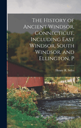 The History of Ancient Windsor, Connecticut, Including East Windsor, South Windsor, and Ellington, P