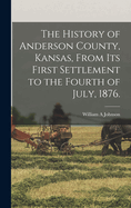 The History of Anderson County, Kansas, From its First Settlement to the Fourth of July, 1876.