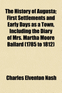 The History of Augusta: First Settlements and Early Days as a Town, Including the Diary of Mrs. Martha Moore Ballard, 1785 to 1812 (Classic Reprint)