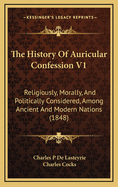 The History of Auricular Confession V1: Religiously, Morally, and Politically Considered, Among Ancient and Modern Nations (1848)