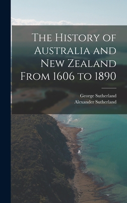 The History of Australia and New Zealand From 1606 to 1890 - Sutherland, Alexander, and Sutherland, George