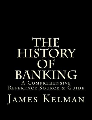 The History of Banking: A Comprehensive Reference Source & Guide - Kelman, James
