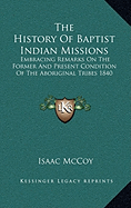 The History Of Baptist Indian Missions: Embracing Remarks On The Former And Present Condition Of The Aboriginal Tribes 1840