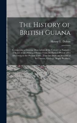 The History of British Guiana: Comprising a General Description of the Colony; a Narrative of Some of the Principal Events From the Earliest Period of Its Discovery to the Present Time; Together With an Account of Its Climate, Geology, Staple Products, - Dalton, Henry G