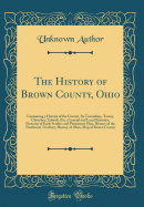 The History of Brown County, Ohio: Containing a History of the County, Its Townships, Towns, Churches, Schools, Etc.; General and Local Statistics, Portraits of Early Settlers and Prominent Men, History of the Northwest Territory, History of Ohio, Map of