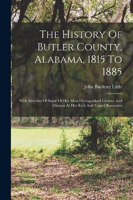 The History Of Butler County, Alabama, 1815 To 1885: With Sketches Of Some Of Her Most Distinguished Citizens And Glances At Her Rich And Varied Resources - Little, John Buckner