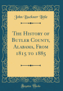 The History of Butler County, Alabama, from 1815 to 1885 (Classic Reprint)