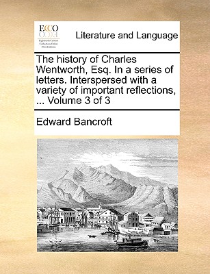 The History of Charles Wentworth, Esq. in a Series of Letters. Interspersed with a Variety of Important Reflections, ... Volume 3 of 3 - Bancroft, Edward