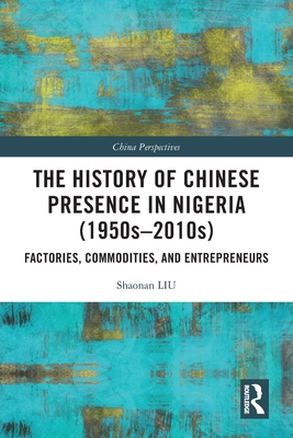 The History of Chinese Presence in Nigeria (1950s-2010s): Factories, Commodities, and Entrepreneurs - Liu, Shaonan