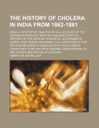 The History of Cholera in India from 1862-1881: Being a Descriptive and Statistical Account of the Disease as Derived from the Published Official Reports of the Several Provincial Governments During That Period and Mainly in Illustration of the