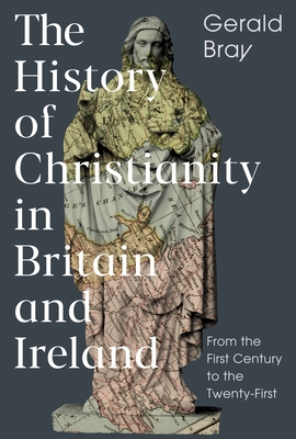 The History of Christianity in Britain and Ireland: From the First Century to the Twenty-First - Bray, Gerald
