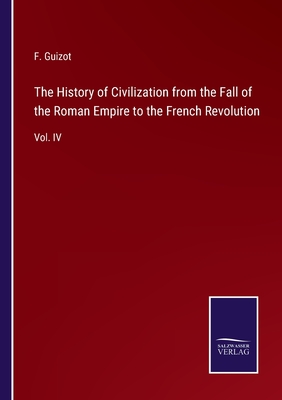 The History of Civilization from the Fall of the Roman Empire to the French Revolution: Vol. IV - Guizot, F