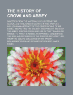 The History of Crowland Abbey; Digested from the Materials Collected by Mr. Gough, and Published in Quarto in 1783 and 1797 Including an Abstract of the Observations of Mr. Essex, Respecting the Ancient and Present State of the Abbey, and the Origin and U