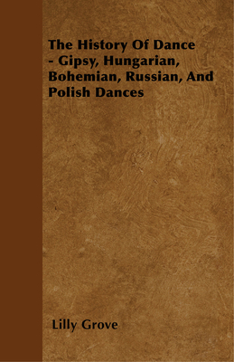 The History Of Dance - Gipsy, Hungarian, Bohemian, Russian, And Polish Dances - Grove, Lilly