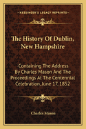 The History of Dublin, New Hampshire: Containing the Address by Charles Mason and the Proceedings at the Centennial Celebration, June 17, 1852