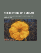 The History of Dunbar: From the Earliest Records to the Present Time