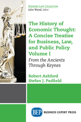 The History of Economic Thought: A Concise Treatise for Business, Law, and Public Policy Volume I: From the Ancients Through Keynes - Ashford, Robert, and Padfield, Stefan J