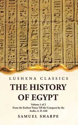 The History of Egypt From the Earliest Times Till the Conquest by the Arabs, A. D. 640 Volume 1 of 2 - Samuel Sharpe