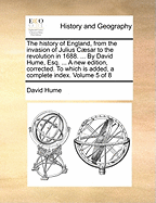 The history of England, from the invasion of Julius Csar to the revolution in 1688. ... By David Hume, Esq. ... A new edition, corrected. To which is added, a complete index. Volume 5 of 8