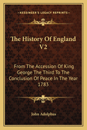 The History of England V2: From the Accession of King George the Third to the Conclusion of Peace in the Year 1783