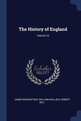 The History of England; Volume 10 - Mackintosh, James, Sir, and Wallace, William, and Bell, Robert, MD