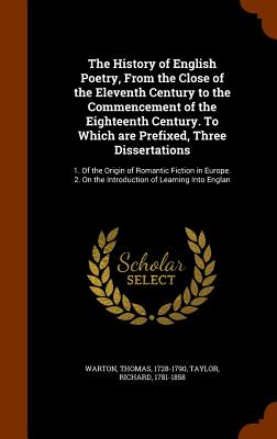 The History of English Poetry, From the Close of the Eleventh Century to the Commencement of the Eighteenth Century. To Which are Prefixed, Three Dissertations: 1. Of the Origin of Romantic Fiction in Europe. 2. On the Introduction of Learning Into Englan - Warton, Thomas, and Taylor, Richard, Professor