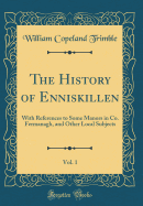 The History of Enniskillen, Vol. 1: With References to Some Manors in Co. Fermanagh, and Other Local Subjects (Classic Reprint)