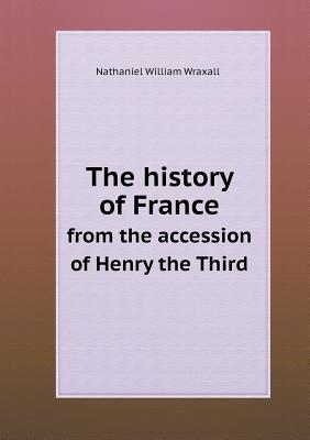 The History of France from the Accession of Henry the Third - Wraxall, Nathaniel William, Sir