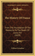 The History Of France: From The Foundation Of The Monarchy To The Death Of Louis XVI (1829)