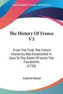 The History Of France V3: From The Time The French Monarchy Was Established In Gaul To The Death Of Lewis The Fourteenth (1726)