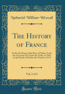 The History of France, Vol. 2 of 2: Under the Kings of the Race of Valois, from the Accession of Charles the Fifth, in 1364, to the Death of Charles the Ninth, in 1574 (Classic Reprint)