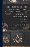 The History of Free Masonry Drawn From Authentic Sources of Information: With an Account of the Grand Lodge of Scotland, From Its Institution in 1736, to the Present Time, Compiled From the Records, and an Appendix of Original Papers