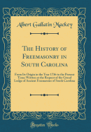 The History of Freemasonry in South Carolina: From Its Origin in the Year 1736 to the Present Time; Written at the Request of the Grand Lodge of Ancient Freemasons of South Carolina (Classic Reprint)