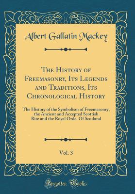 The History of Freemasonry, Its Legends and Traditions, Its Chronological History, Vol. 3: The History of the Symbolism of Freemasonry, the Ancient and Accepted Scottish Rite and the Royal Orde. of Scotland (Classic Reprint) - Mackey, Albert Gallatin