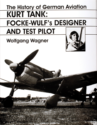 The History of German Aviation: Kurt Tank: Focke-Wulf's Designer and Test Pilot - Wagner, Wolfgang