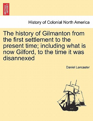 The History of Gilmanton from the First Settlement to the Present Time; Including What Is Now Gilford, to the Time It Was Disannexed - Lancaster, Daniel