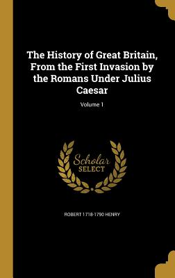 The History of Great Britain, From the First Invasion by the Romans Under Julius Caesar; Volume 1 - Henry, Robert 1718-1790