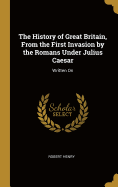 The History of Great Britain, From the First Invasion by the Romans Under Julius Caesar: Written On